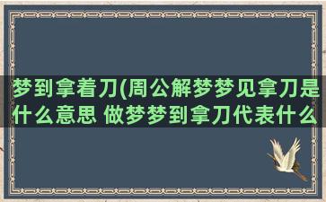 梦到拿着刀(周公解梦梦见拿刀是什么意思 做梦梦到拿刀代表什么好不好)